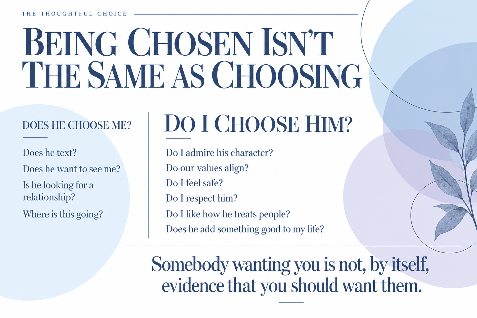 Being chosen is not the same as choosing. Does he choose me shifts to: do I admire his character, do our values align, do I feel safe, do I respect him, how does he treat others, and does he add something good to my life?